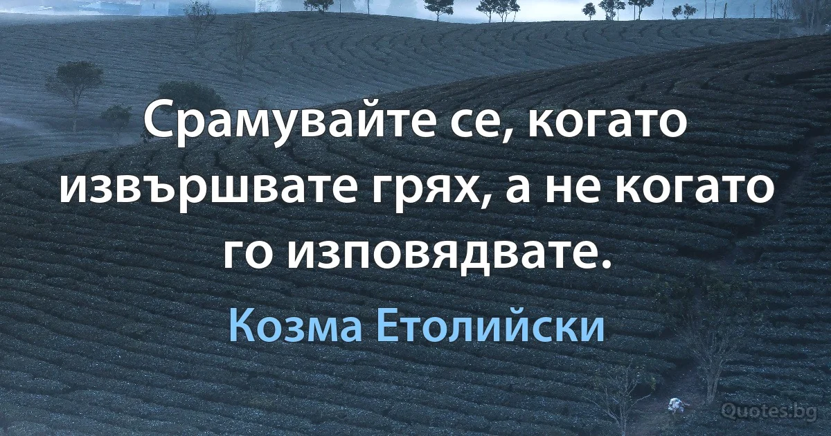 Срамувайте се, когато извършвате грях, а не когато го изповядвате. (Козма Етолийски)