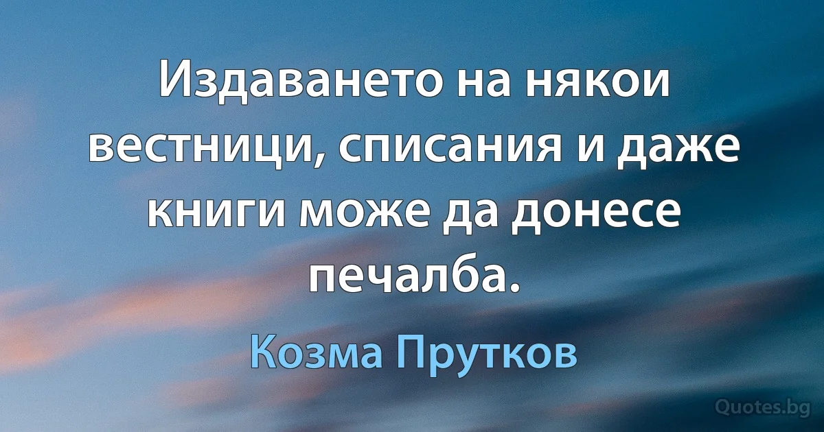 Издаването на някои вестници, списания и даже книги може да донесе печалба. (Козма Прутков)