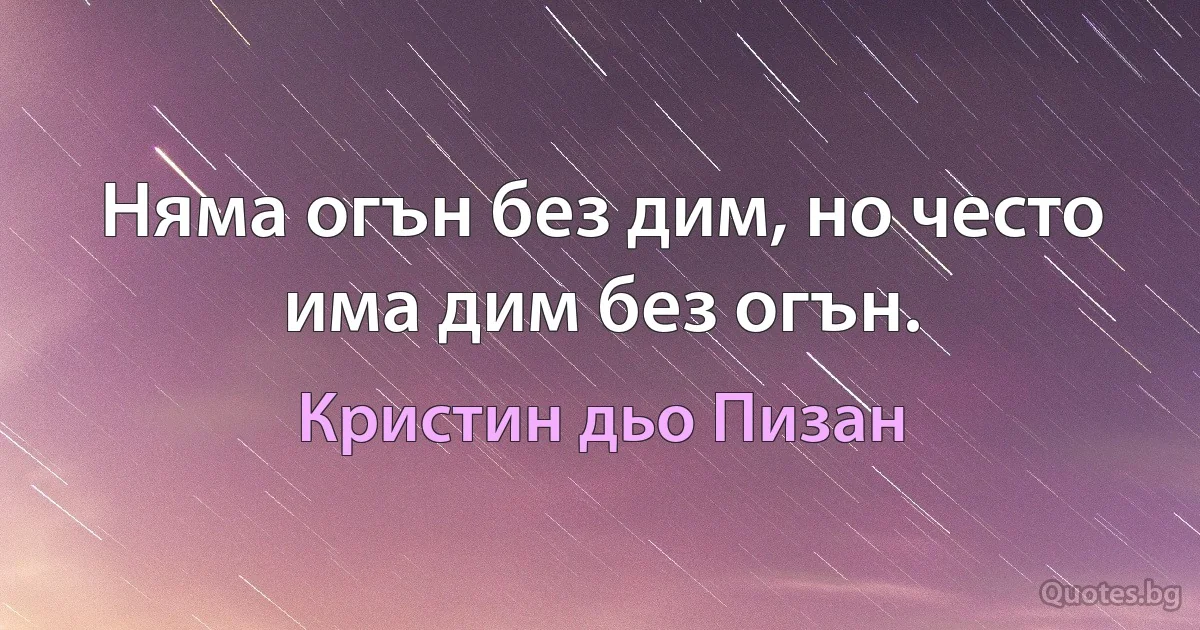 Няма огън без дим, но често има дим без огън. (Кристин дьо Пизан)