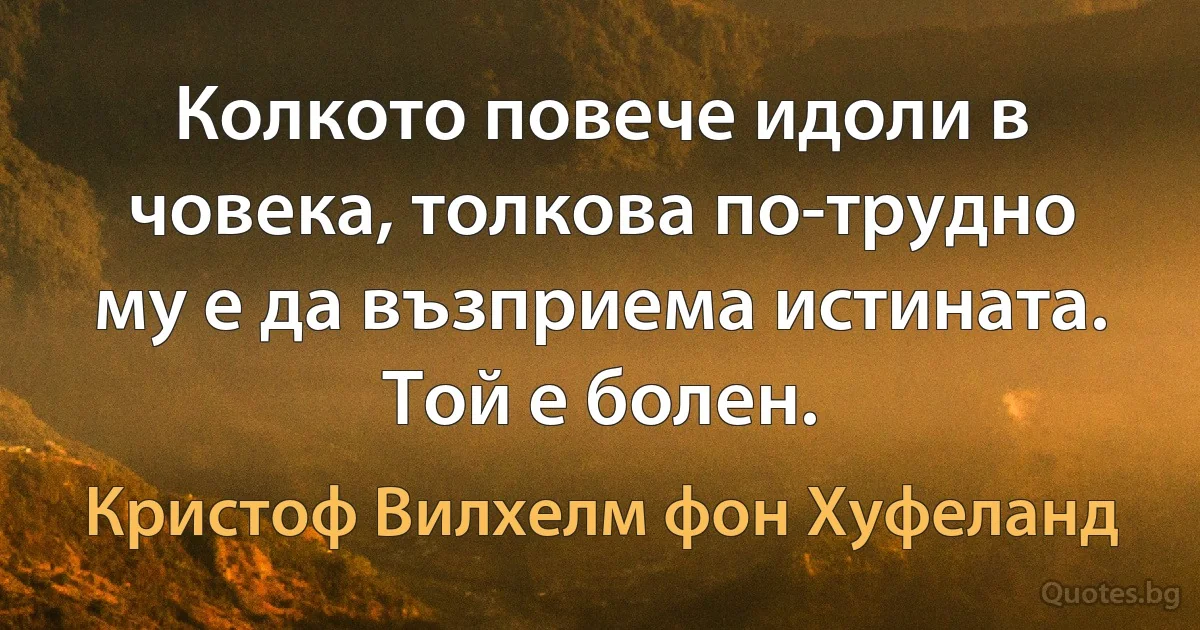 Колкото повече идоли в човека, толкова по-трудно му е да възприема истината. Той е болен. (Кристоф Вилхелм фон Хуфеланд)