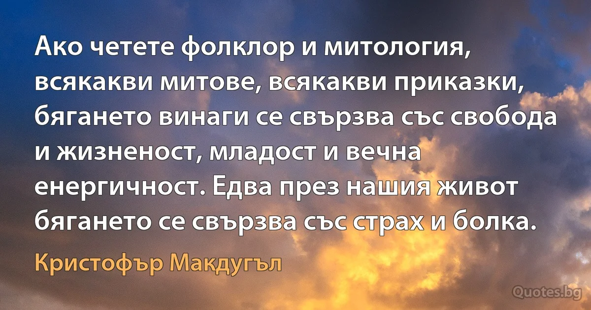 Ако четете фолклор и митология, всякакви митове, всякакви приказки, бягането винаги се свързва със свобода и жизненост, младост и вечна енергичност. Едва през нашия живот бягането се свързва със страх и болка. (Кристофър Макдугъл)