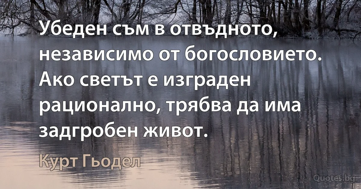 Убеден съм в отвъдното, независимо от богословието. Ако светът е изграден рационално, трябва да има задгробен живот. (Курт Гьодел)