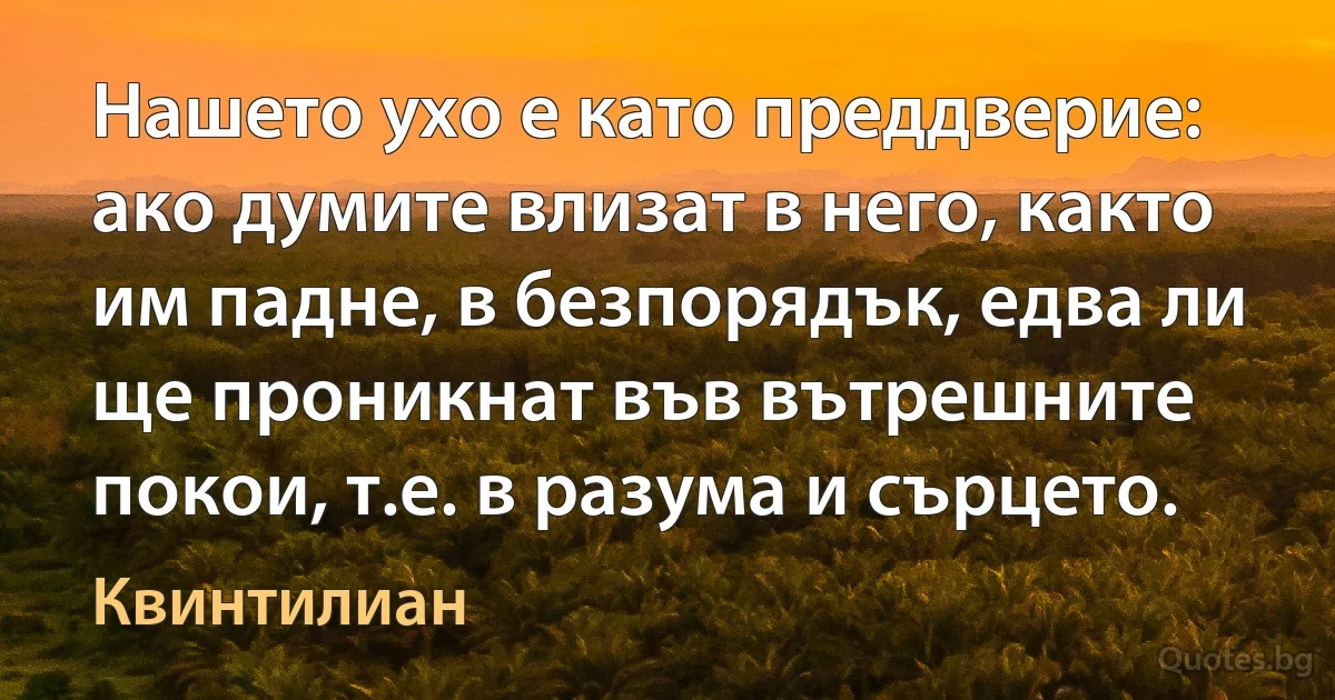 Нашето ухо е като преддверие: ако думите влизат в него, както им падне, в безпорядък, едва ли ще проникнат във вътрешните покои, т.е. в разума и сърцето. (Квинтилиан)