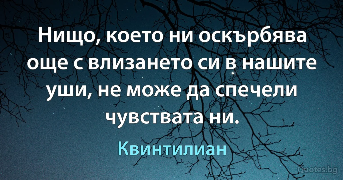 Нищо, което ни оскърбява още с влизането си в нашите уши, не може да спечели чувствата ни. (Квинтилиан)