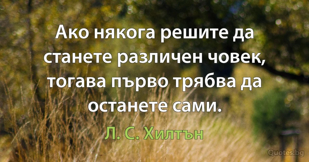 Ако някога решите да станете различен човек, тогава първо трябва да останете сами. (Л. С. Хилтън)