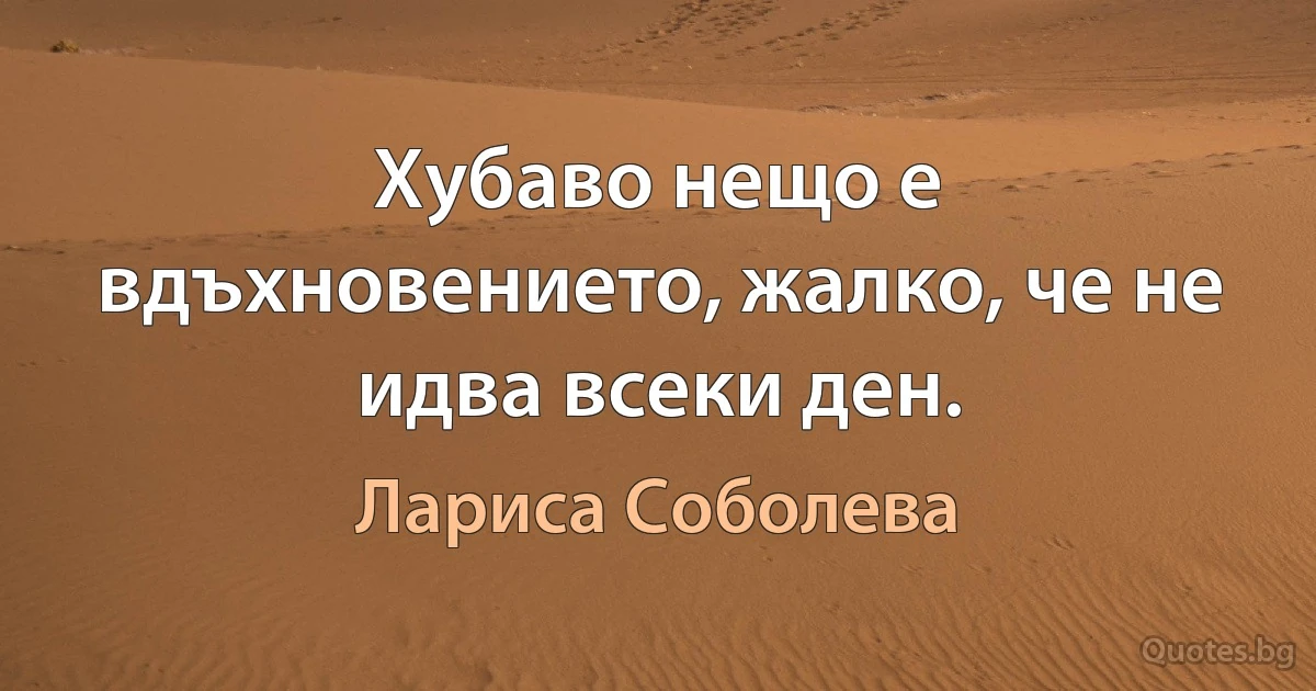 Хубаво нещо е вдъхновението, жалко, че не идва всеки ден. (Лариса Соболева)