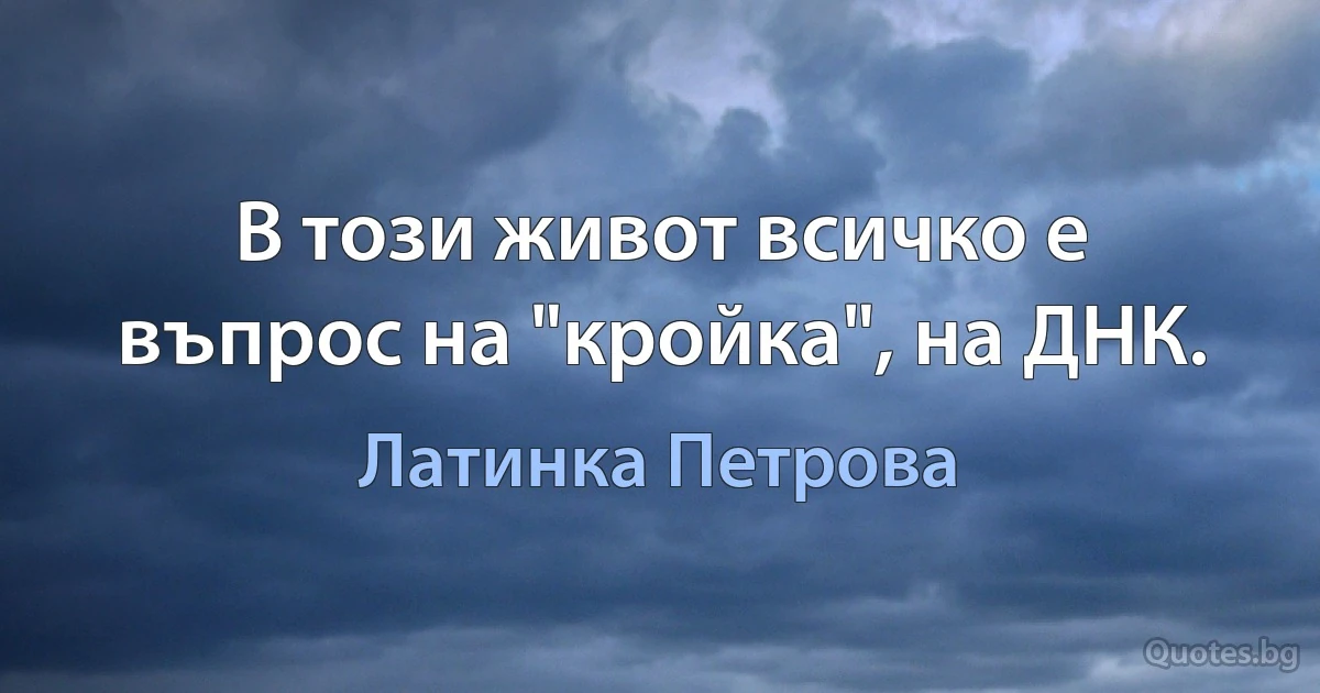 В този живот всичко е въпрос на "кройка", на ДНК. (Латинка Петрова)