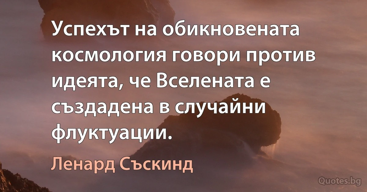 Успехът на обикновената космология говори против идеята, че Вселената е създадена в случайни флуктуации. (Ленард Съскинд)