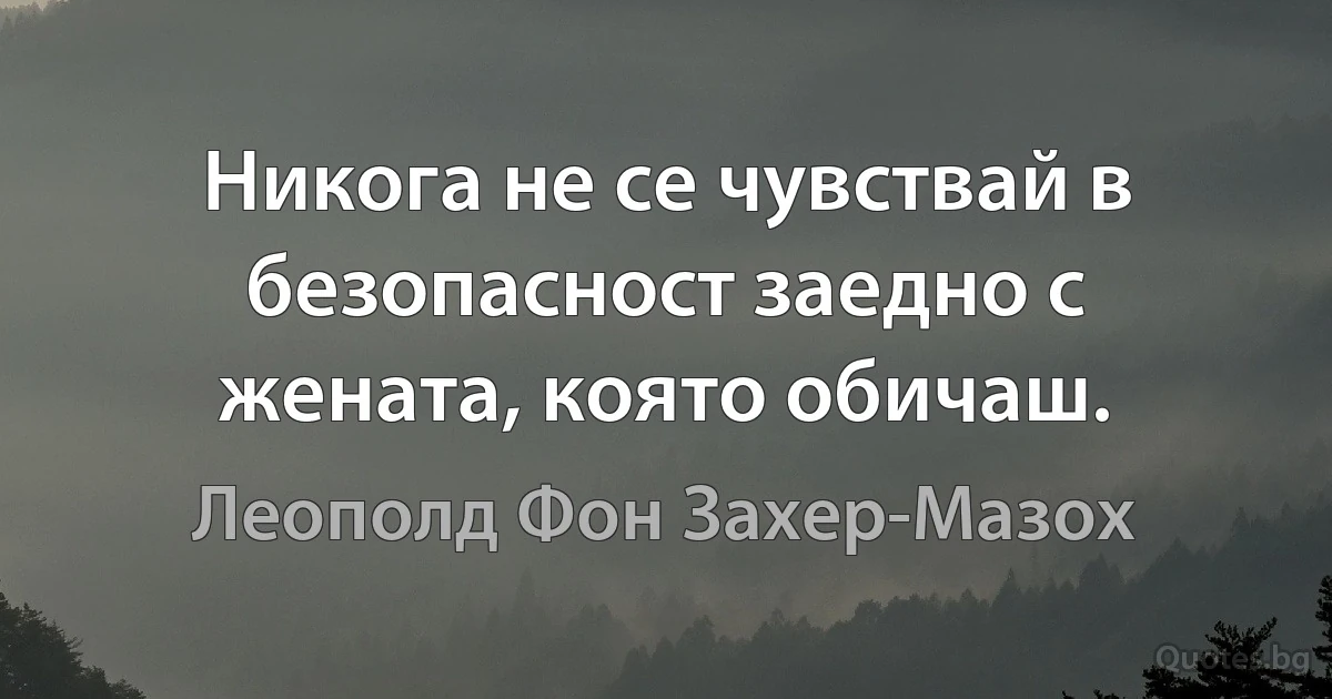 Никога не се чувствай в безопасност заедно с жената, която обичаш. (Леополд Фон Захер-Мазох)