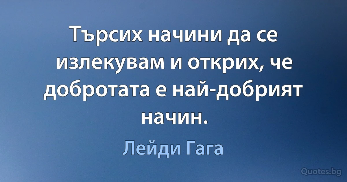 Търсих начини да се излекувам и открих, че добротата е най-добрият начин. (Лейди Гага)