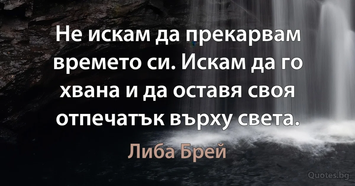 Не искам да прекарвам времето си. Искам да го хвана и да оставя своя отпечатък върху света. (Либа Брей)