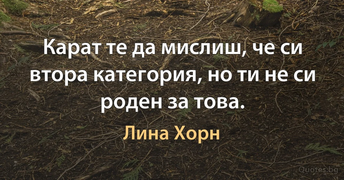 Карат те да мислиш, че си втора категория, но ти не си роден за това. (Лина Хорн)