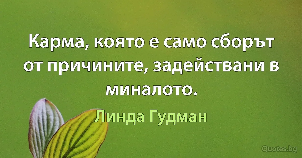 Карма, която е само сборът от причините, задействани в миналото. (Линда Гудман)