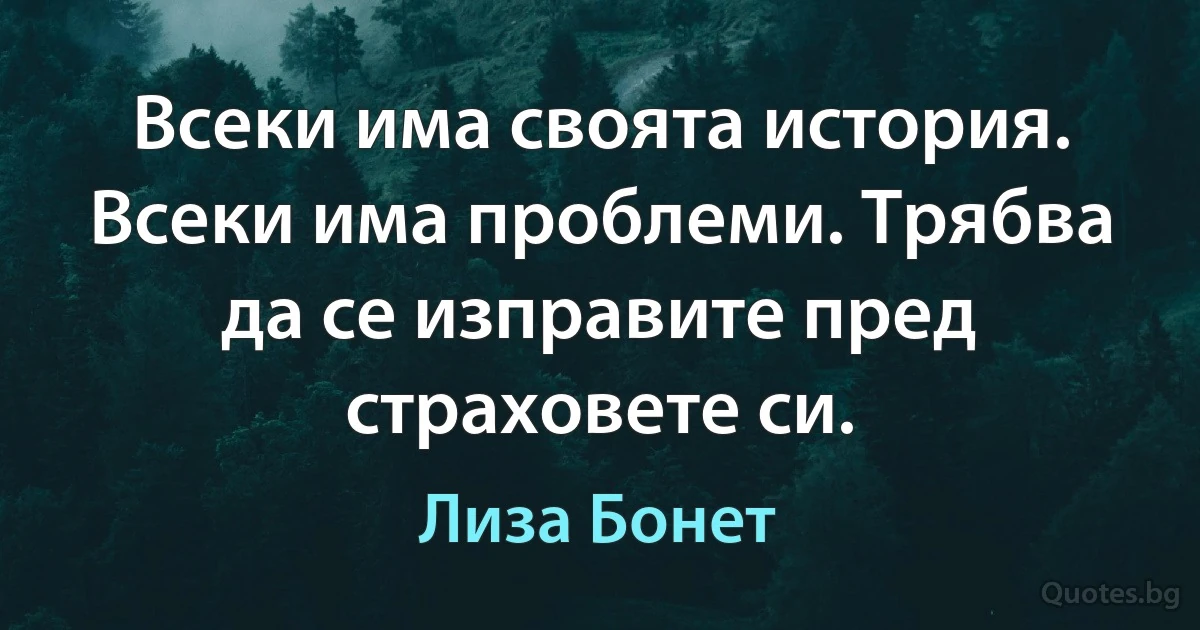 Всеки има своята история. Всеки има проблеми. Трябва да се изправите пред страховете си. (Лиза Бонет)