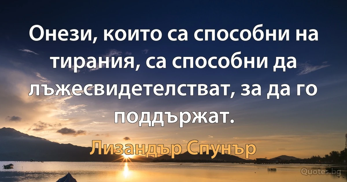 Онези, които са способни на тирания, са способни да лъжесвидетелстват, за да го поддържат. (Лизандър Спунър)