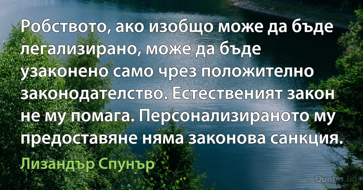 Робството, ако изобщо може да бъде легализирано, може да бъде узаконено само чрез положително законодателство. Естественият закон не му помага. Персонализираното му предоставяне няма законова санкция. (Лизандър Спунър)