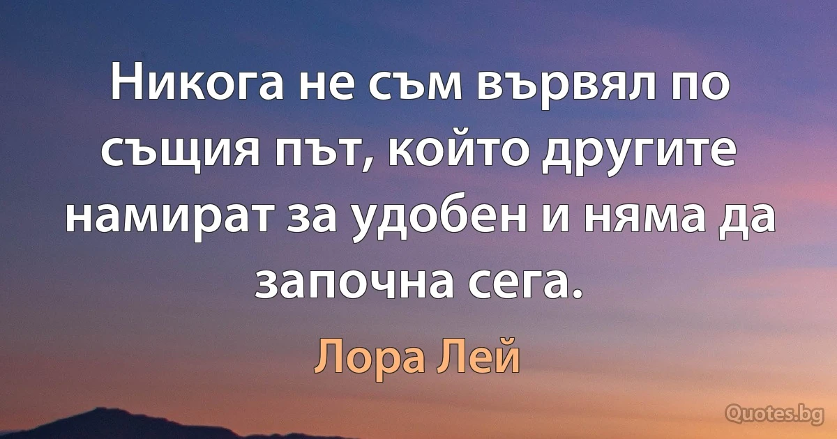 Никога не съм вървял по същия път, който другите намират за удобен и няма да започна сега. (Лора Лей)