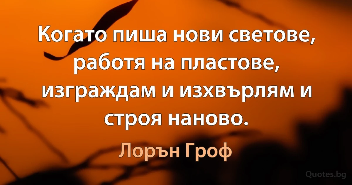 Когато пиша нови светове, работя на пластове, изграждам и изхвърлям и строя наново. (Лорън Гроф)