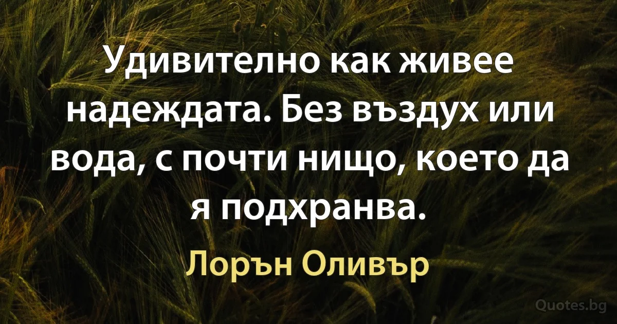 Удивително как живее надеждата. Без въздух или вода, с почти нищо, което да я подхранва. (Лорън Оливър)