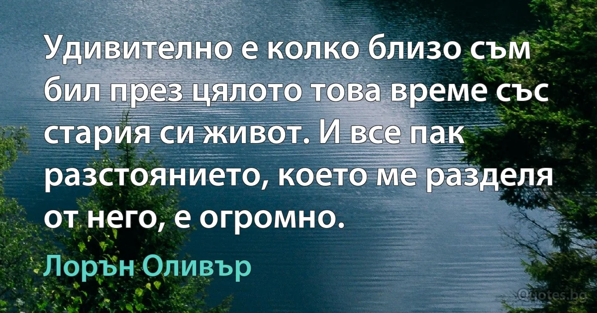 Удивително е колко близо съм бил през цялото това време със стария си живот. И все пак разстоянието, което ме разделя от него, е огромно. (Лорън Оливър)