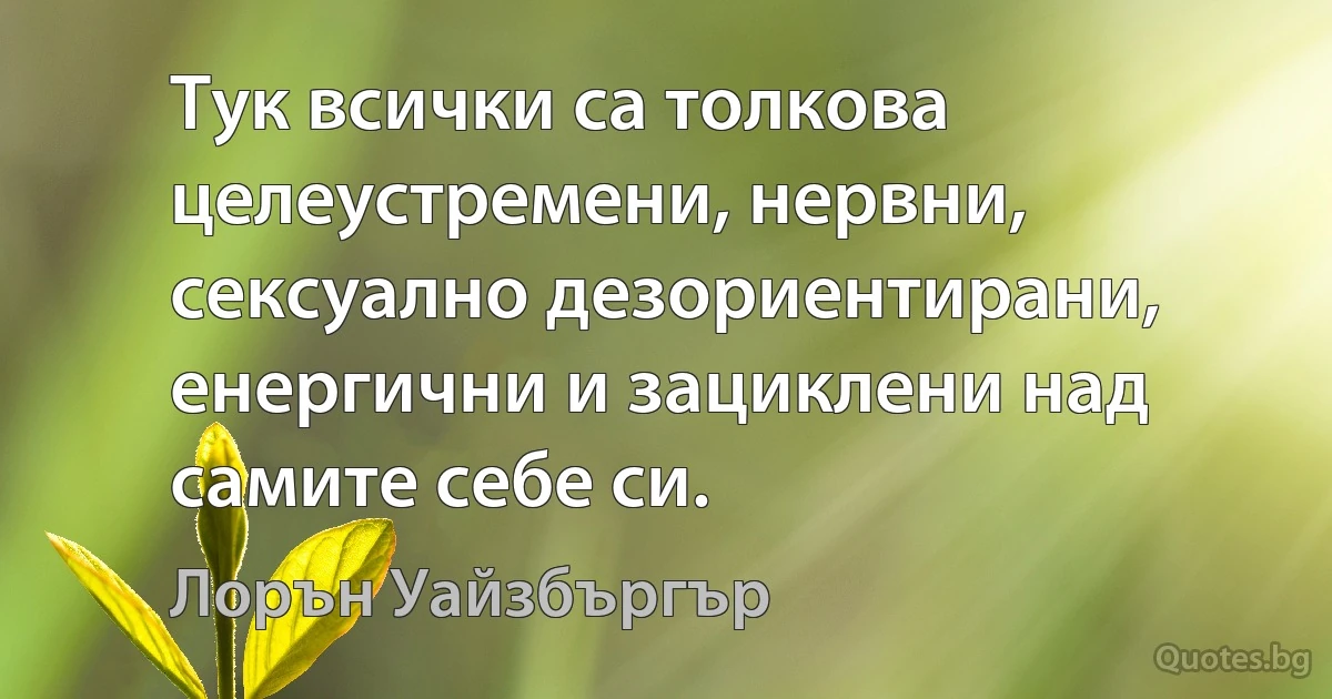 Тук всички са толкова целеустремени, нервни, сексуално дезориентирани, енергични и зациклени над самите себе си. (Лорън Уайзбъргър)