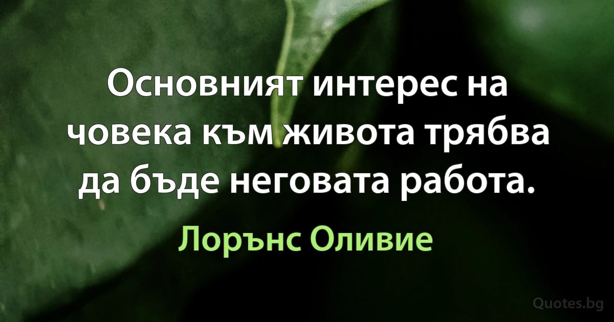 Основният интерес на човека към живота трябва да бъде неговата работа. (Лорънс Оливие)