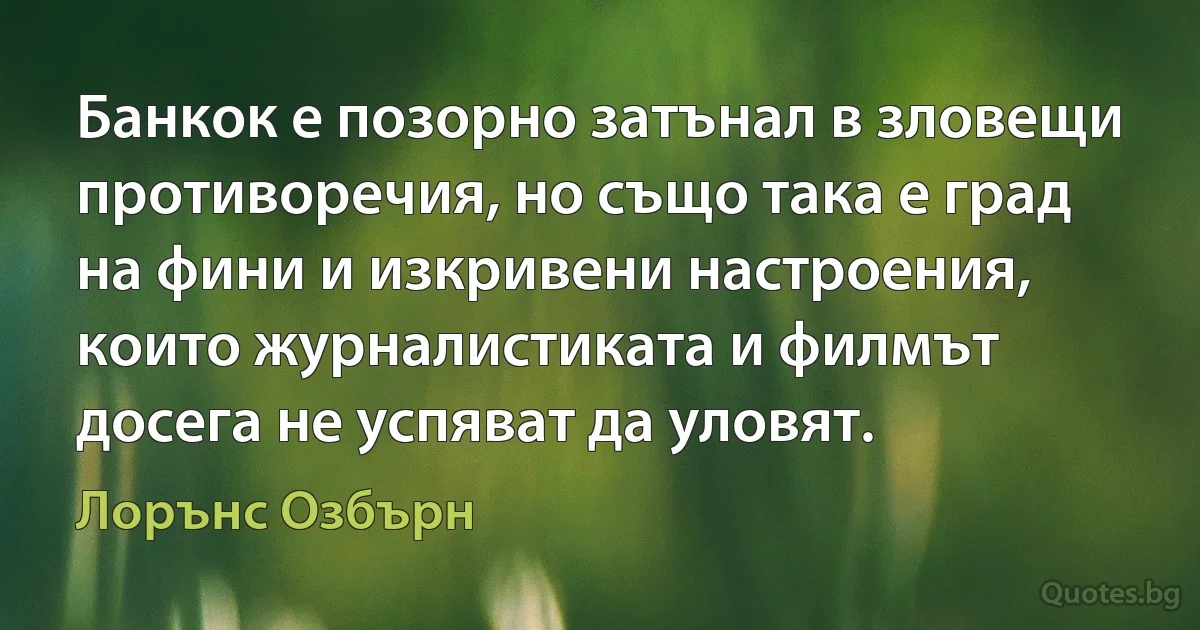 Банкок е позорно затънал в зловещи противоречия, но също така е град на фини и изкривени настроения, които журналистиката и филмът досега не успяват да уловят. (Лорънс Озбърн)