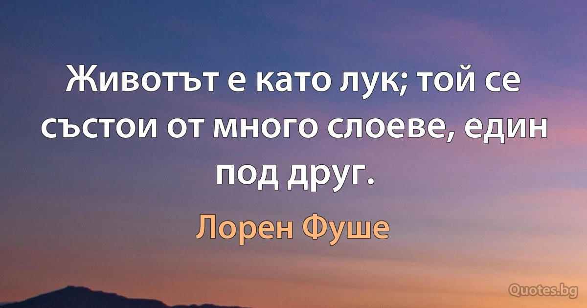 Животът е като лук; той се състои от много слоеве, един под друг. (Лорен Фуше)