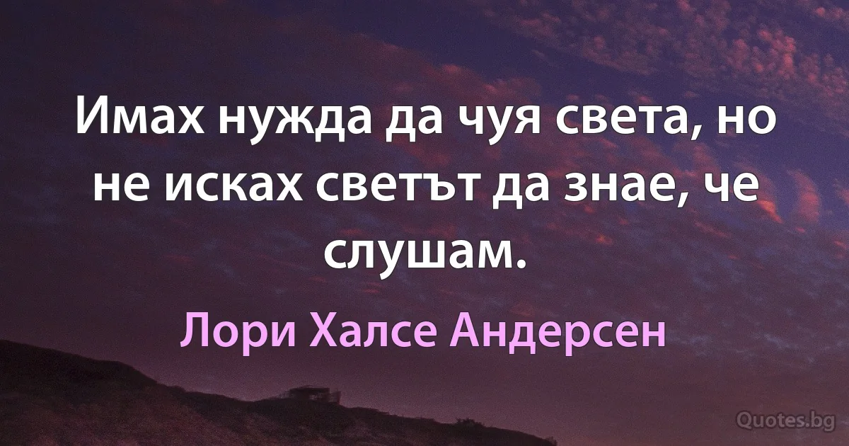 Имах нужда да чуя света, но не исках светът да знае, че слушам. (Лори Халсе Андерсен)