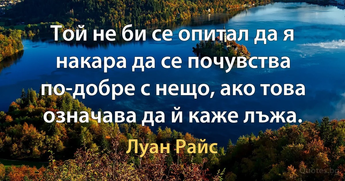 Той не би се опитал да я накара да се почувства по-добре с нещо, ако това означава да й каже лъжа. (Луан Райс)