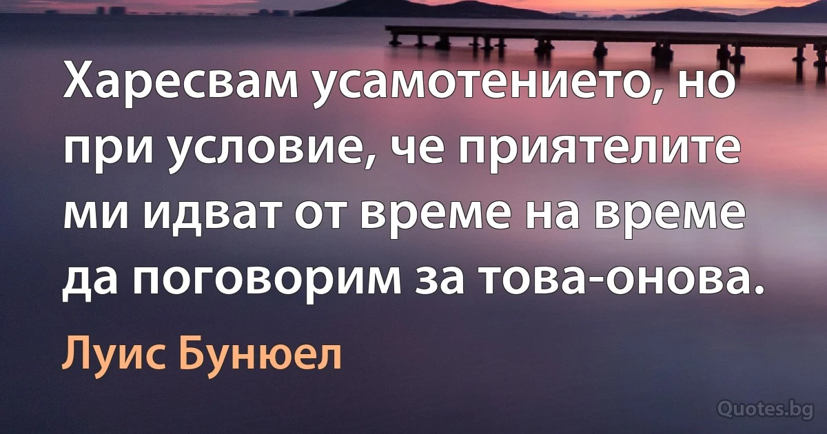 Харесвам усамотението, но при условие, че приятелите ми идват от време на време да поговорим за това-онова. (Луис Бунюел)