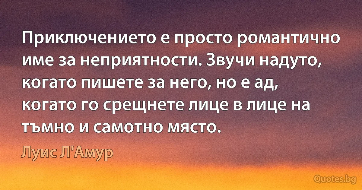 Приключението е просто романтично име за неприятности. Звучи надуто, когато пишете за него, но е ад, когато го срещнете лице в лице на тъмно и самотно място. (Луис Л'Амур)