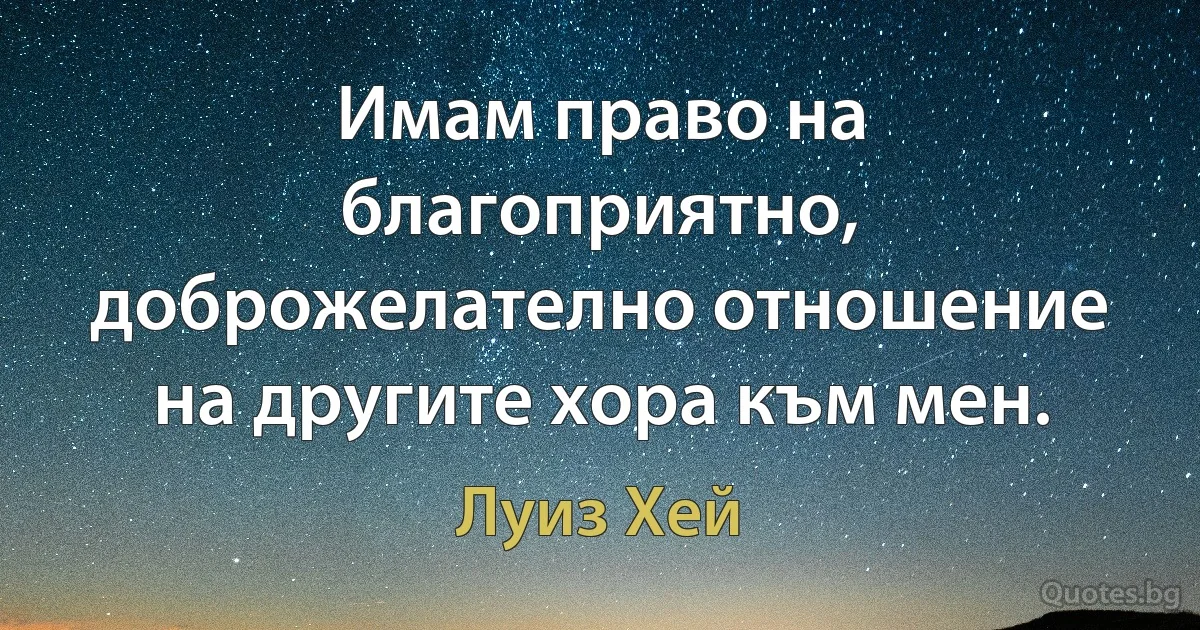 Имам право на благоприятно, доброжелателно отношение на другите хора към мен. (Луиз Хей)