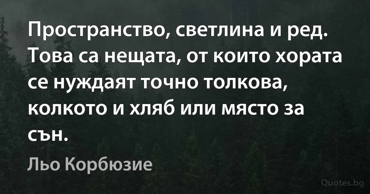 Пространство, светлина и ред. Това са нещата, от които хората се нуждаят точно толкова, колкото и хляб или място за сън. (Льо Корбюзие)