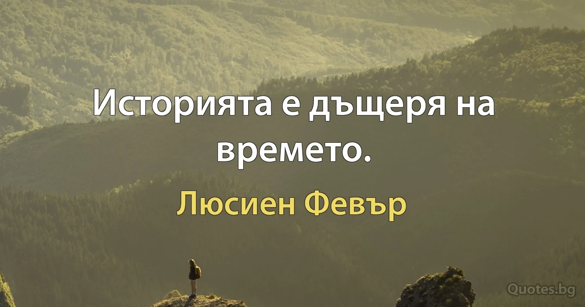 Историята е дъщеря на времето. (Люсиен Февър)