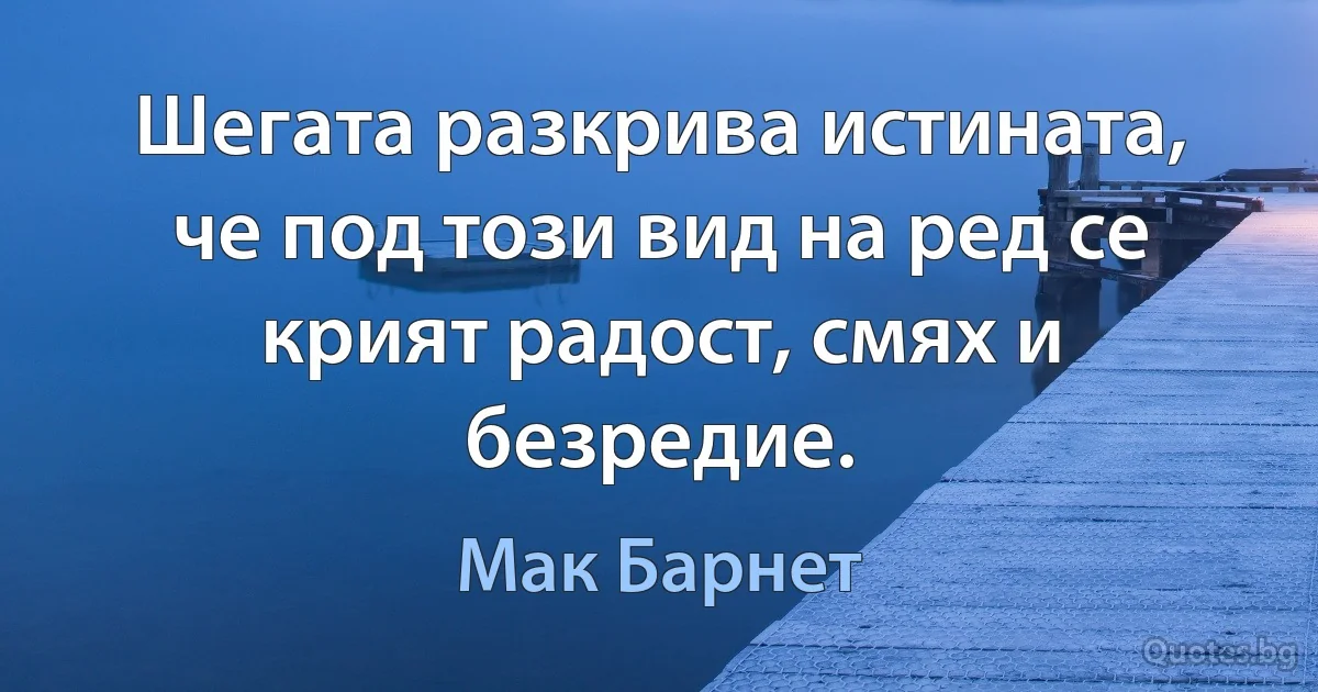 Шегата разкрива истината, че под този вид на ред се крият радост, смях и безредие. (Мак Барнет)