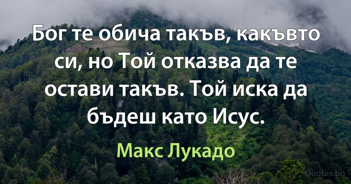 Бог те обича такъв, какъвто си, но Той отказва да те остави такъв. Той иска да бъдеш като Исус. (Макс Лукадо)