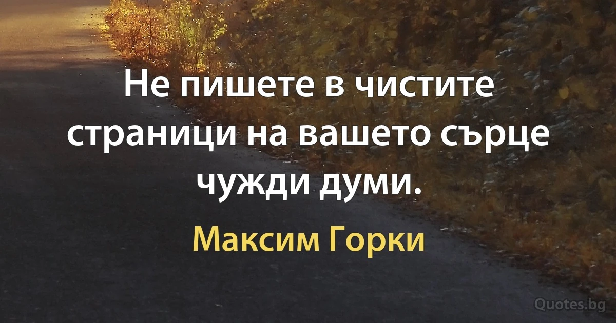 Не пишете в чистите страници на вашето сърце чужди думи. (Максим Горки)