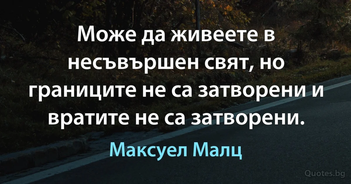 Може да живеете в несъвършен свят, но границите не са затворени и вратите не са затворени. (Максуел Малц)