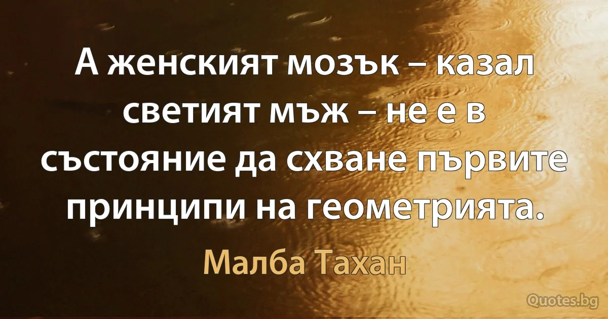 А женският мозък – казал светият мъж – не е в състояние да схване първите принципи на геометрията. (Малба Тахан)