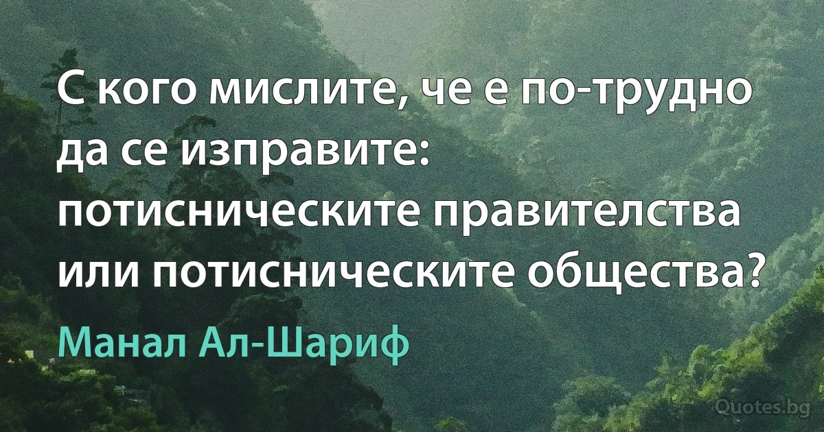 С кого мислите, че е по-трудно да се изправите: потисническите правителства или потисническите общества? (Манал Ал-Шариф)