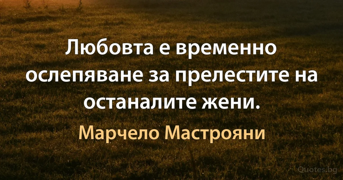 Любовта е временно ослепяване за прелестите на останалите жени. (Марчело Мастрояни)