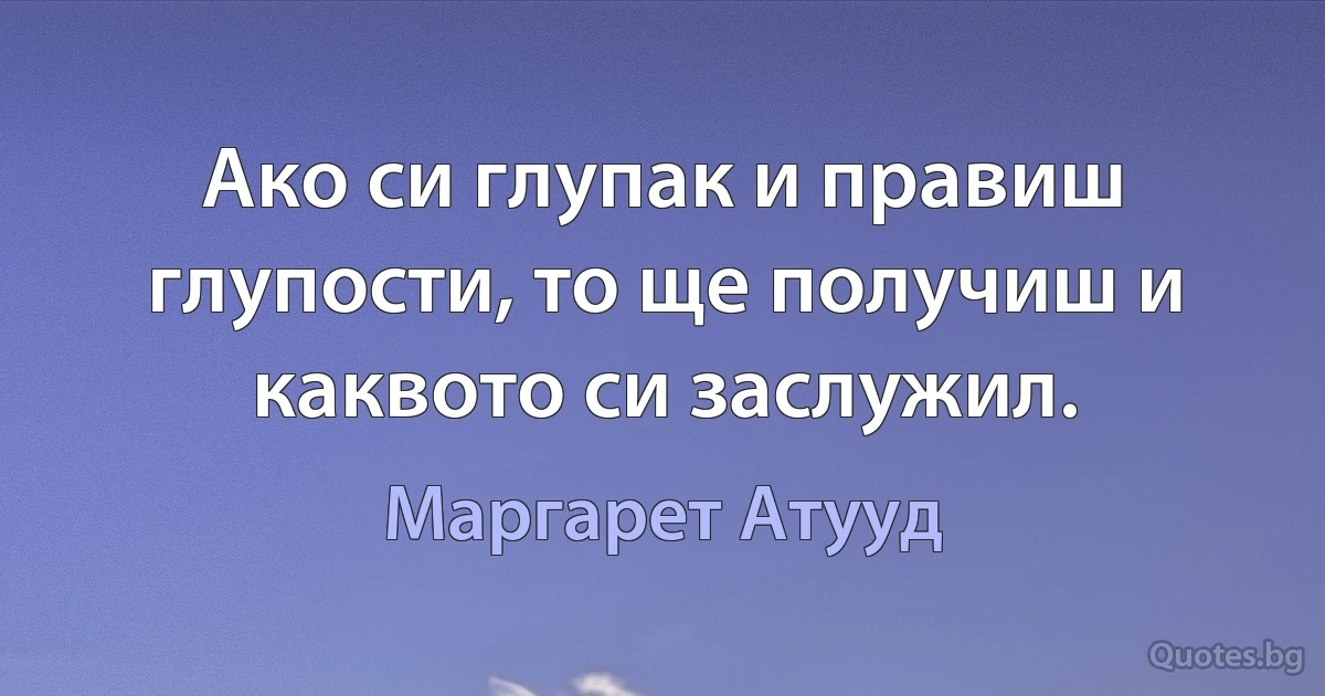 Ако си глупак и правиш глупости, то ще получиш и каквото си заслужил. (Маргарет Атууд)