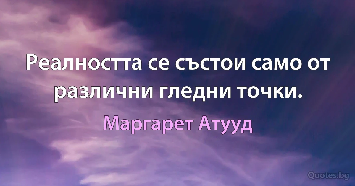 Реалността се състои само от различни гледни точки. (Маргарет Атууд)