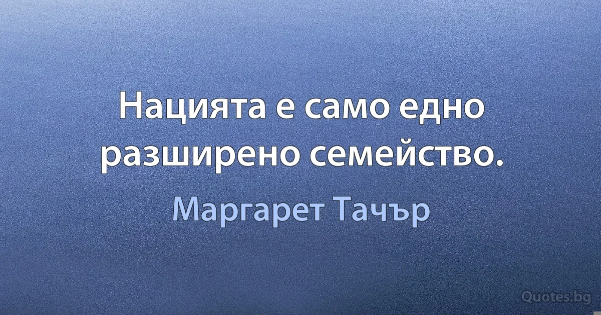 Нацията е само едно разширено семейство. (Маргарет Тачър)