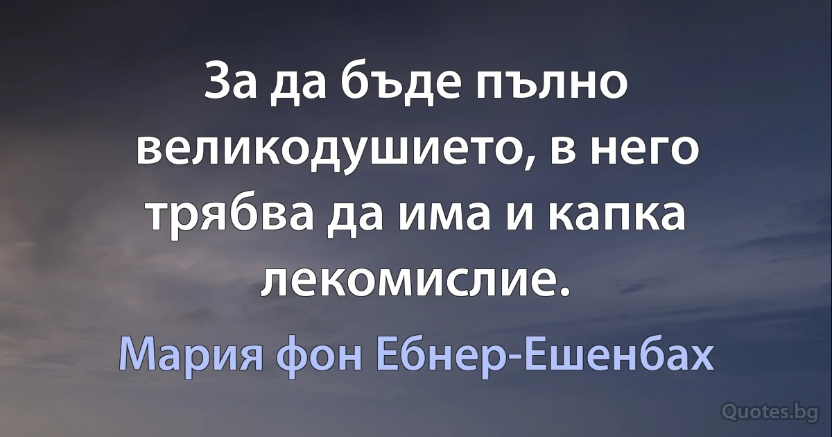 За да бъде пълно великодушието, в него трябва да има и капка лекомислие. (Мария фон Ебнер-Ешенбах)