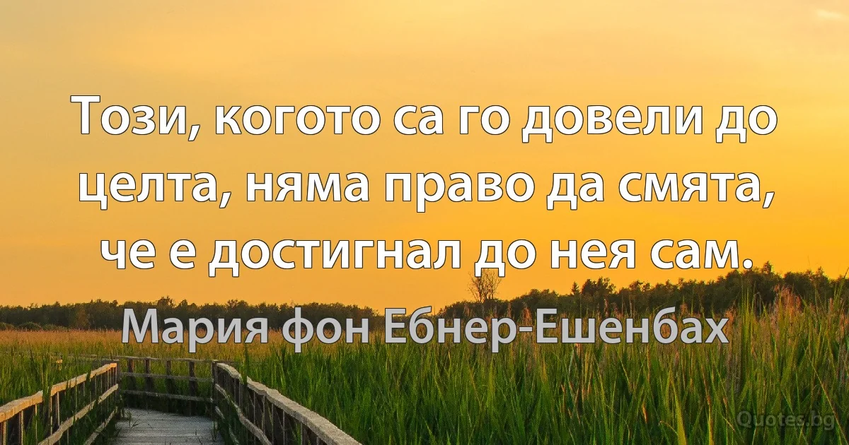 Този, когото са го довели до целта, няма право да смята, че е достигнал до нея сам. (Мария фон Ебнер-Ешенбах)