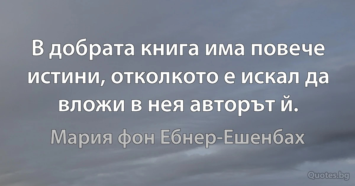 В добрата книга има повече истини, отколкото е искал да вложи в нея авторът й. (Мария фон Ебнер-Ешенбах)