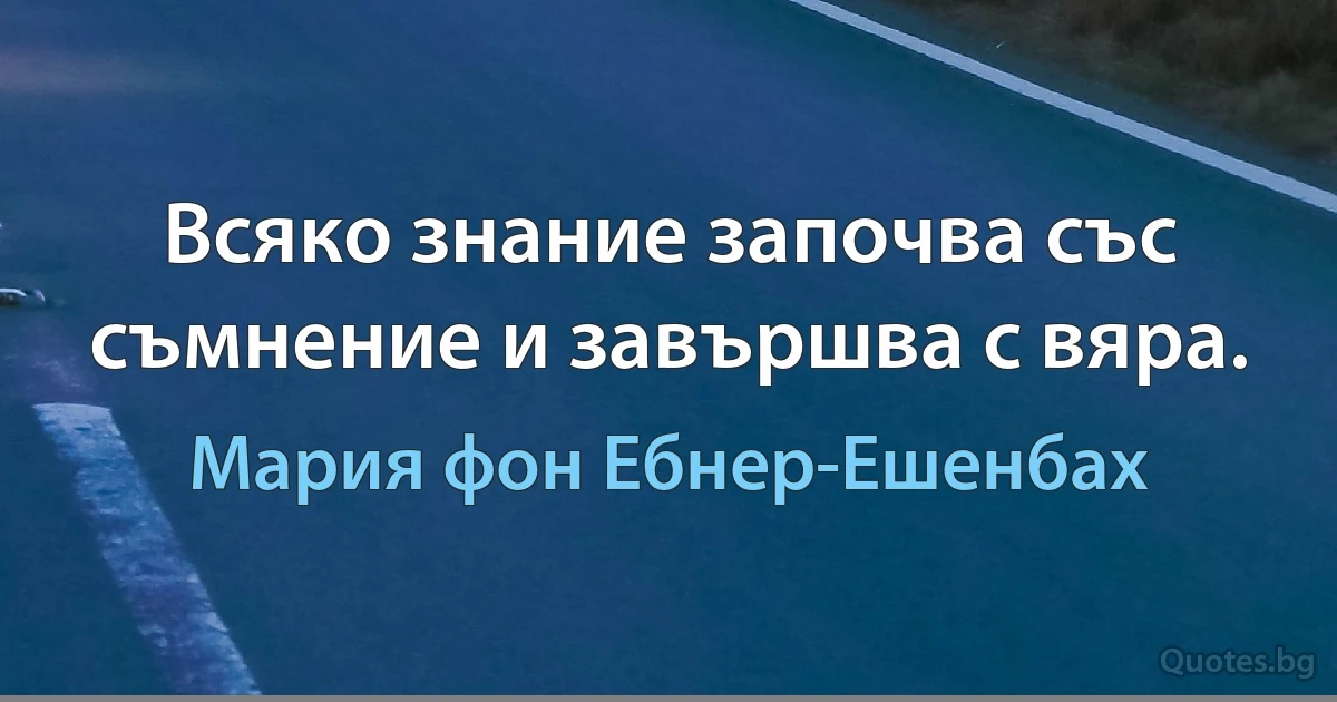 Всяко знание започва със съмнение и завършва с вяра. (Мария фон Ебнер-Ешенбах)