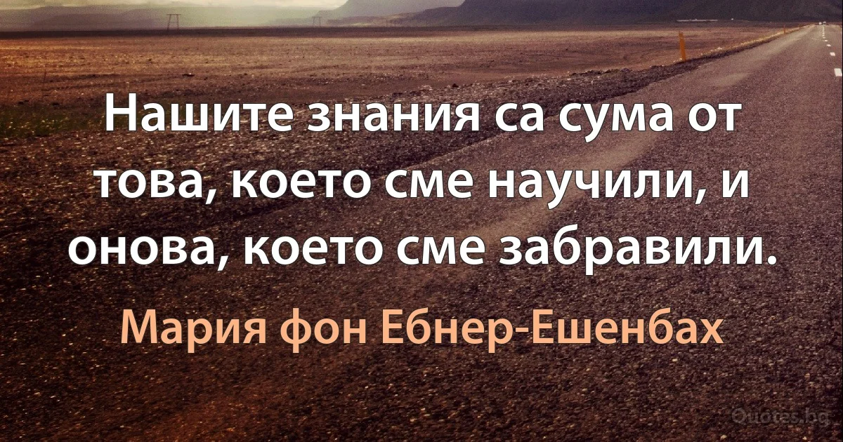 Нашите знания са сума от това, което сме научили, и онова, което сме забравили. (Мария фон Ебнер-Ешенбах)